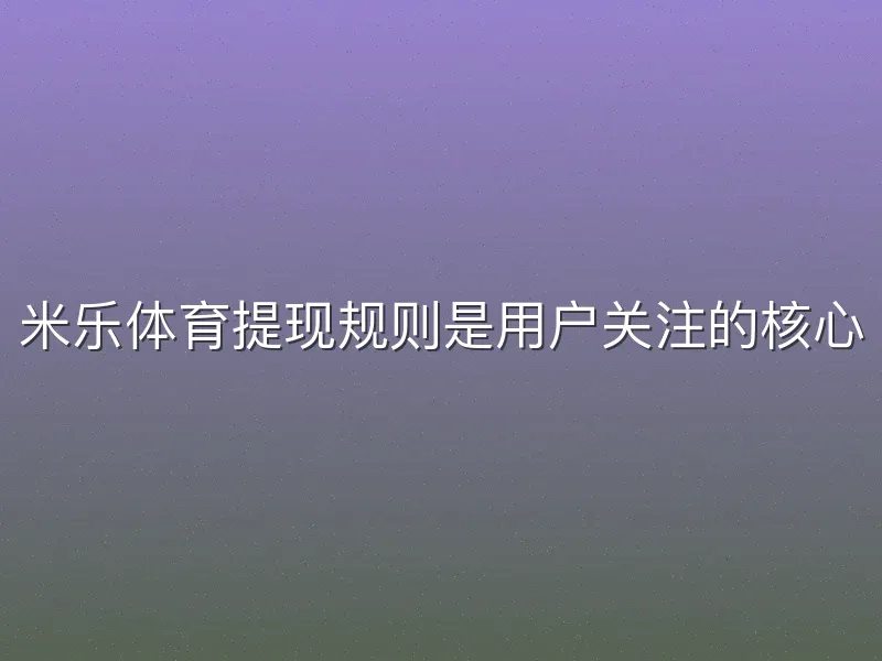 米乐体育提现规则是用户关注的核心